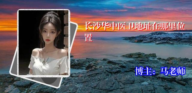 长沙华中医卫地址在哪里位置