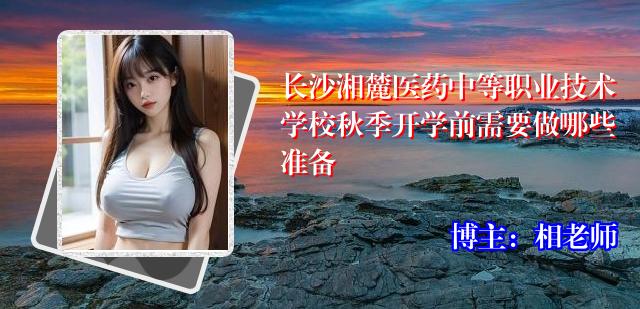 长沙湘麓医药中等职业技术学校秋季开学前需要做哪些准备