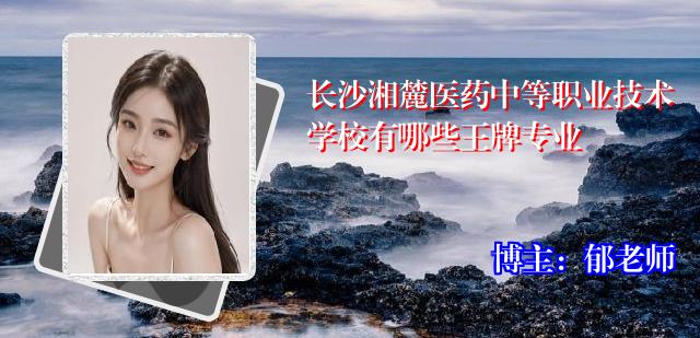 长沙湘麓医药中等职业技术学校有哪些王牌专业