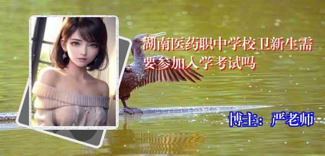 湖南医药职中学校卫新生需要参加入学考试吗