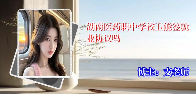 湖南医药职中学校卫能签就业协议吗